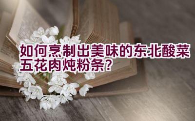 如何烹制出美味的东北酸菜五花肉炖粉条？插图