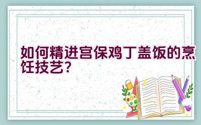 如何精进宫保鸡丁盖饭的烹饪技艺？插图