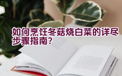 如何烹饪冬菇烧白菜的详尽步骤指南？插图