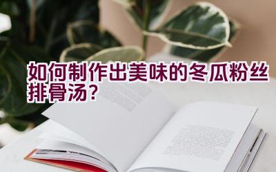 如何制作出美味的冬瓜粉丝排骨汤？插图