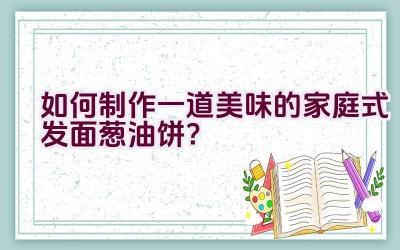 如何制作一道美味的家庭式发面葱油饼？插图