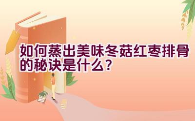 如何蒸出美味冬菇红枣排骨的秘诀是什么？插图