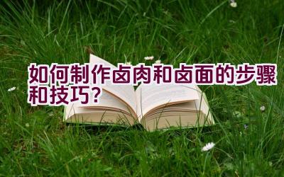 如何制作卤肉和卤面的步骤和技巧？插图