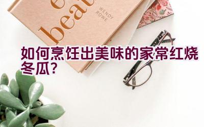 如何烹饪出美味的家常红烧冬瓜？插图