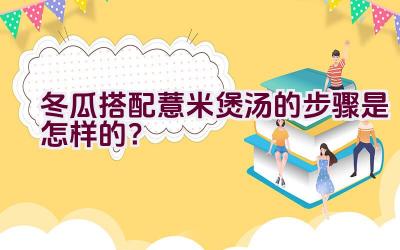 冬瓜搭配薏米煲汤的步骤是怎样的？插图