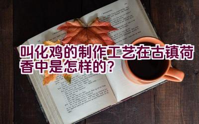 叫化鸡的制作工艺在古镇荷香中是怎样的？插图