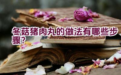 冬菇猪肉丸的做法有哪些步骤？插图