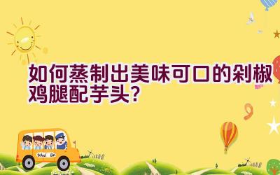 如何蒸制出美味可口的剁椒鸡腿配芋头？插图