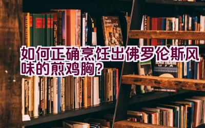 如何正确烹饪出佛罗伦斯风味的煎鸡胸？插图