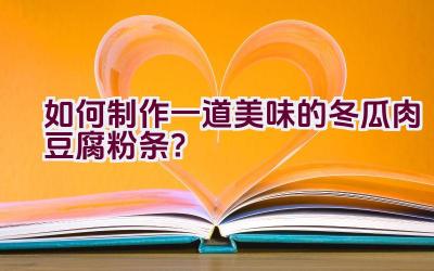 如何制作一道美味的冬瓜肉豆腐粉条？插图