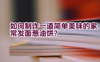 如何制作一道简单美味的家常发面葱油饼？插图