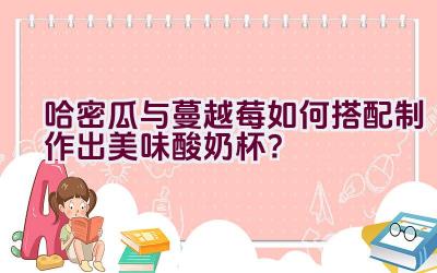 哈密瓜与蔓越莓如何搭配制作出美味酸奶杯？插图