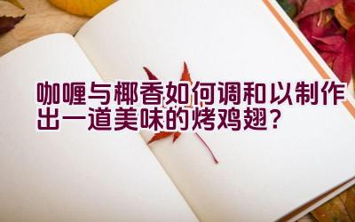 咖喱与椰香如何调和以制作出一道美味的烤鸡翅？插图