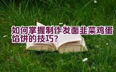 如何掌握制作发面韭菜鸡蛋馅饼的技巧？插图