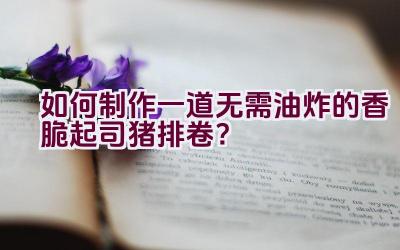 如何制作一道无需油炸的香脆起司猪排卷？插图