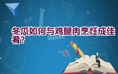 冬瓜如何与鸡腿肉烹饪成佳肴？插图