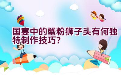 国宴中的蟹粉狮子头有何独特制作技巧？插图