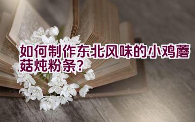 如何制作东北风味的小鸡蘑菇炖粉条？插图