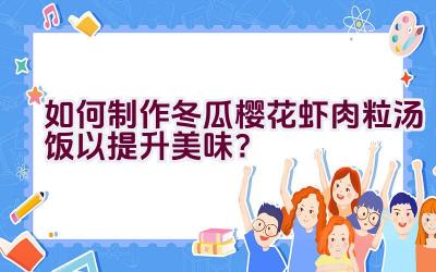 如何制作冬瓜樱花虾肉粒汤饭以提升美味？插图