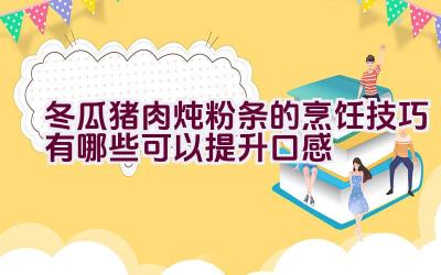 冬瓜猪肉炖粉条的烹饪技巧有哪些可以提升口感插图