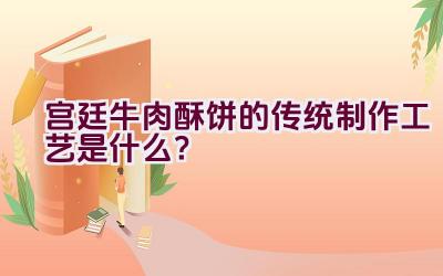 宫廷牛肉酥饼的传统制作工艺是什么？插图