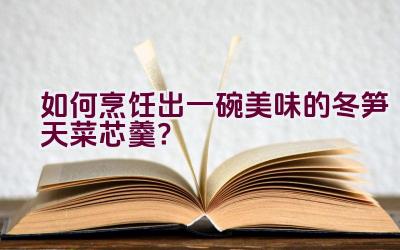 如何烹饪出一碗美味的冬笋天菜芯羹？插图