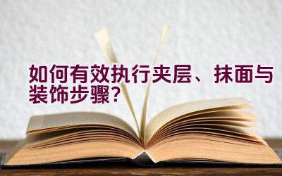 如何有效执行夹层、抹面与装饰步骤？插图