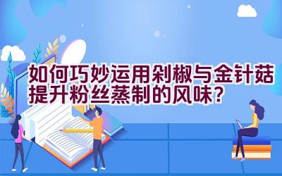 如何巧妙运用剁椒与金针菇提升粉丝蒸制的风味？插图