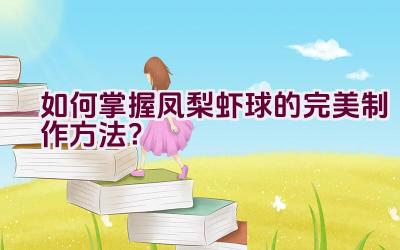 如何掌握凤梨虾球的完美制作方法？插图