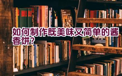 如何制作既美味又简单的酱香饼？插图