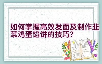 如何掌握高效发面及制作韭菜鸡蛋馅饼的技巧？插图