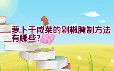 萝卜干咸菜的剁椒腌制方法有哪些？插图