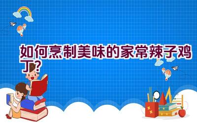 如何烹制美味的家常辣子鸡丁？插图