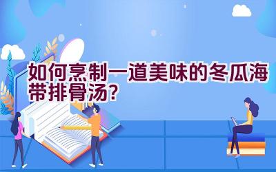 如何烹制一道美味的冬瓜海带排骨汤？插图