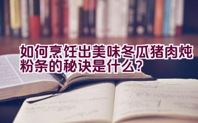 如何烹饪出美味冬瓜猪肉炖粉条的秘诀是什么？插图