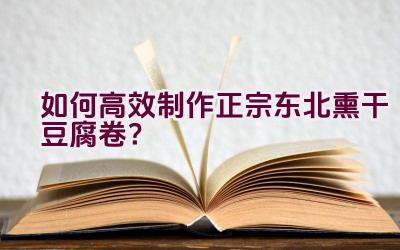 如何高效制作正宗东北熏干豆腐卷？插图