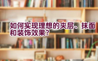 如何实现理想的夹层、抹面和装饰效果？插图