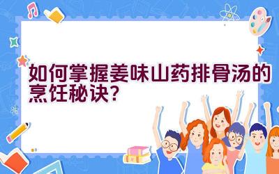 如何掌握姜味山药排骨汤的烹饪秘诀？插图