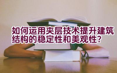 如何运用夹层技术提升建筑结构的稳定性和美观性？插图