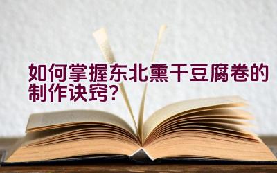 如何掌握东北熏干豆腐卷的制作诀窍？插图