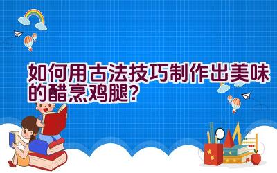 如何用古法技巧制作出美味的醋烹鸡腿？插图